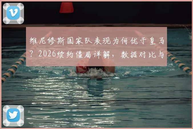维尼修斯国家队表现为何优于皇马？2026续约僵局详解，数据对比与未来前景分析