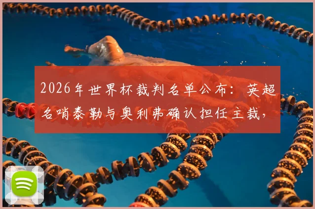2026年世界杯裁判名单公布:英超名哨泰勒与奥利弗确认担任主裁,解读其执法风格与选拔标准