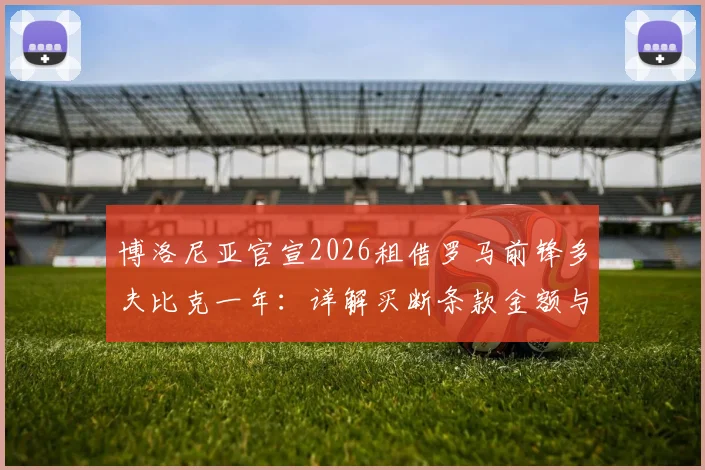 博洛尼亚官宣2026租借罗马前锋多夫比克一年:详解买断条款金额与球员技术特点