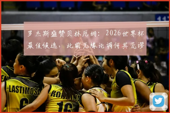 罗杰斯盛赞贝林厄姆：2026世界杯最佳候选，此前无缘论调何其荒谬｜英格兰新核深度解读