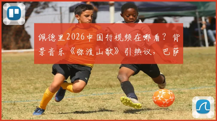 佩德里2026中国行视频在哪看?背景音乐《弥渡山歌》引热议,巴萨球星入乡随俗太用心