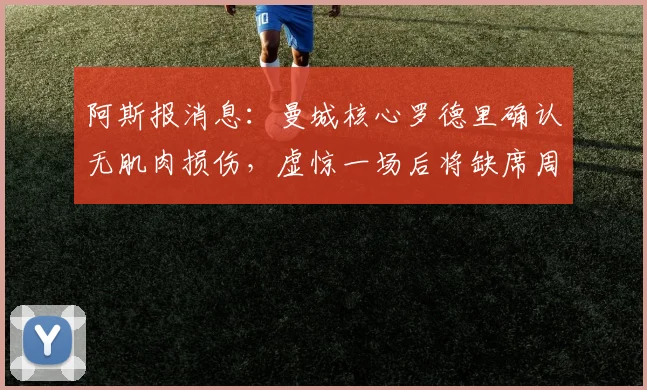 阿斯报消息：曼城核心罗德里确认无肌肉损伤，虚惊一场后将缺席周中联赛