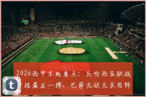 2026西甲末轮看点:瓦伦西亚欧战资格最后一搏,巴萨无欲无求恐阵容轮换,赛果预测深度分析