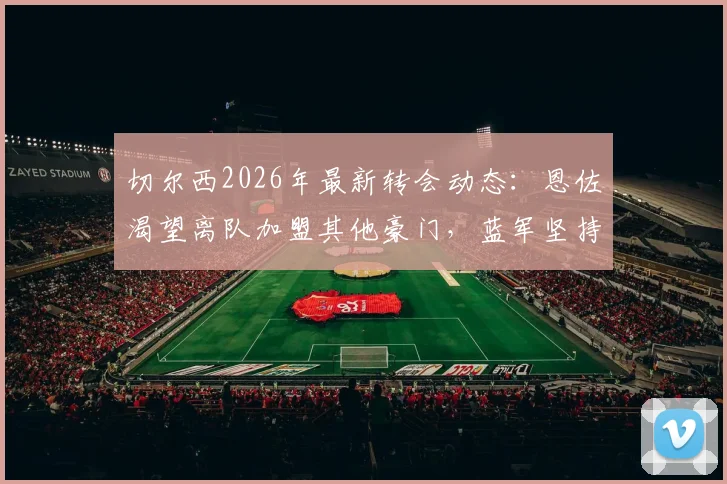 切尔西2026年最新转会动态:恩佐渴望离队加盟其他豪门,蓝军坚持1.2亿英镑天价标价引关注