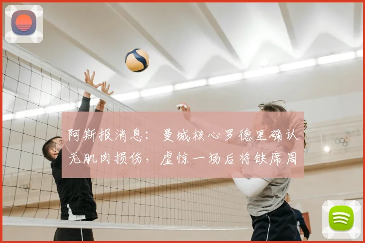 阿斯报消息:曼城核心罗德里确认无肌肉损伤,虚惊一场后将缺席周中联赛
