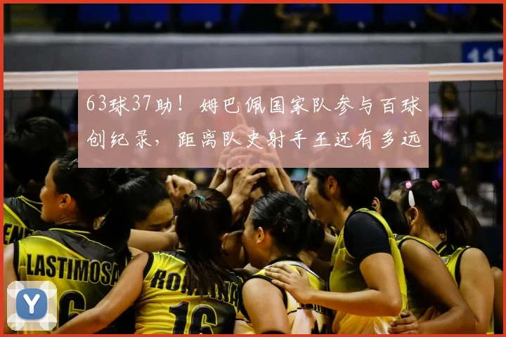 63球37助!姆巴佩国家队参与百球创纪录,距离队史射手王还有多远?