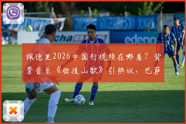 佩德里2026中国行视频在哪看?背景音乐《弥渡山歌》引热议,巴萨球星入乡随俗太用心