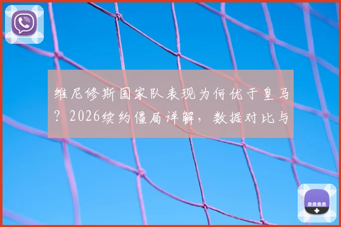 维尼修斯国家队表现为何优于皇马?2026续约僵局详解,数据对比与未来前景分析