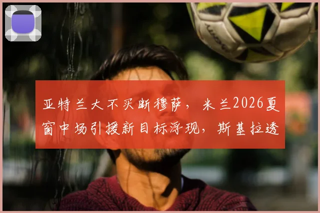 亚特兰大不买断穆萨，米兰2026夏窗中场引援新目标浮现，斯基拉透露最新进展