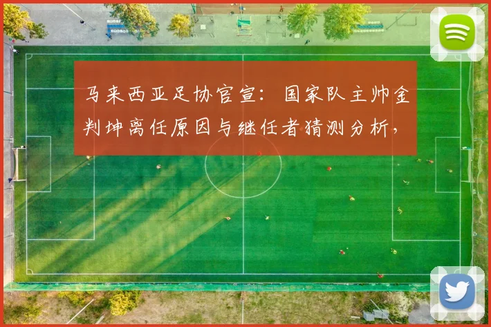 马来西亚足协官宣：国家队主帅金判坤离任原因与继任者猜测分析，附2026世预赛前景展望