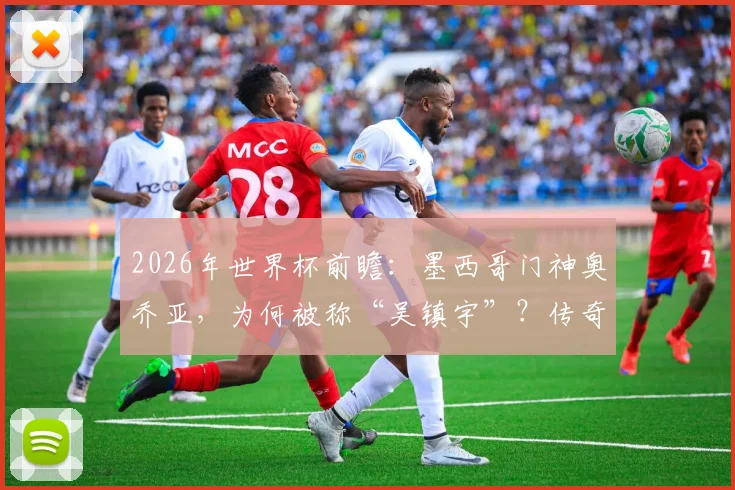2026年世界杯前瞻:墨西哥门神奥乔亚,为何被称“吴镇宇”?传奇生涯与大赛高光全解析