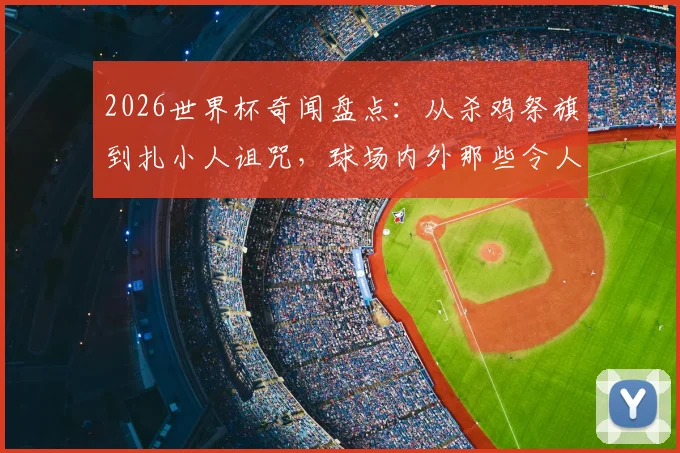 2026世界杯奇闻盘点：从杀鸡祭旗到扎小人诅咒，球场内外那些令人咋舌的“玄学”操作