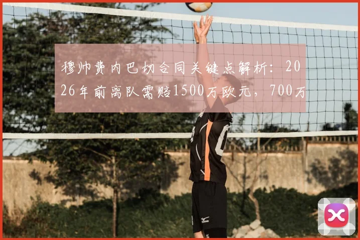 穆帅费内巴切合同关键点解析：2026年前离队需赔1500万欧元，700万条款已到期