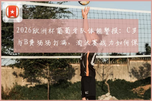 2026欧洲杯葡萄牙队体能警报:C罗与B费场场打满,淘汰赛战力如何保障?