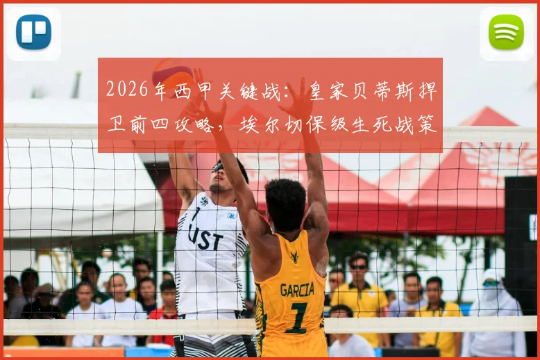 2026年西甲关键战：皇家贝蒂斯捍卫前四攻略，埃尔切保级生死战策略分析，附历史交锋记录