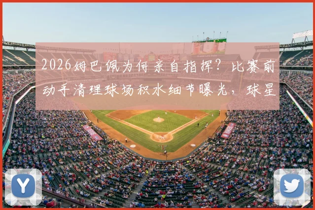 2026姆巴佩为何亲自指挥？比赛前动手清理球场积水细节曝光，球星对草坪的严苛要求