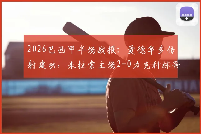 2026巴西甲半场战报：爱德华多传射建功，米拉索主场2-0力克科林蒂安