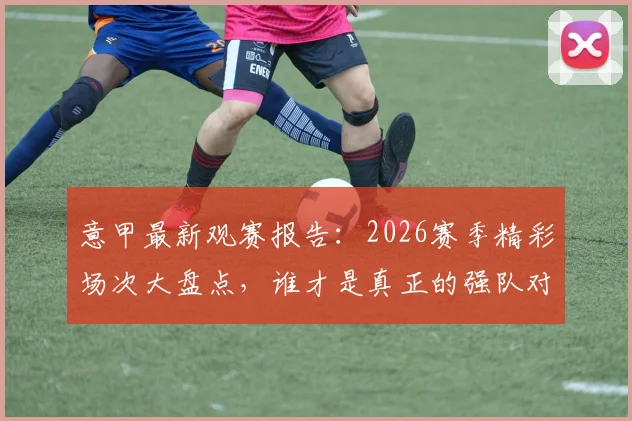 意甲最新观赛报告:2026赛季精彩场次大盘点,谁才是真正的强队对决之王