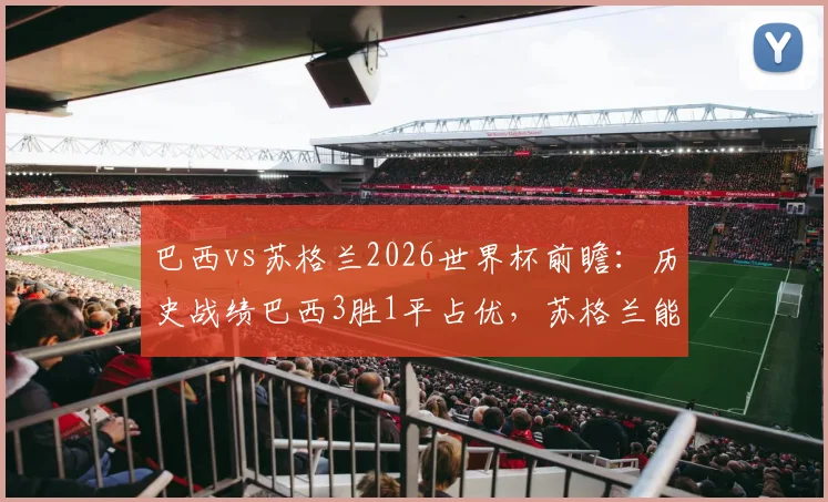巴西vs苏格兰2026世界杯前瞻:历史战绩巴西3胜1平占优,苏格兰能否打破魔咒?附双方战术风格解析