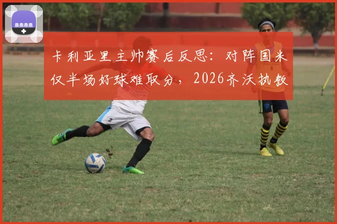 卡利亚里主帅赛后反思:对阵国米仅半场好球难取分,2026齐沃执教前景获认可