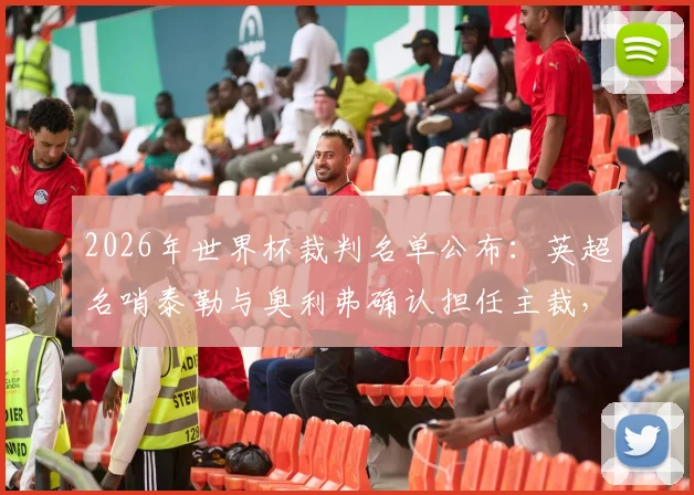 2026年世界杯裁判名单公布：英超名哨泰勒与奥利弗确认担任主裁，解读其执法风格与选拔标准