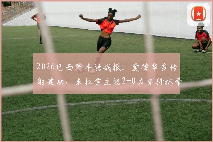 2026巴西甲半场战报:爱德华多传射建功,米拉索主场2-0力克科林蒂安