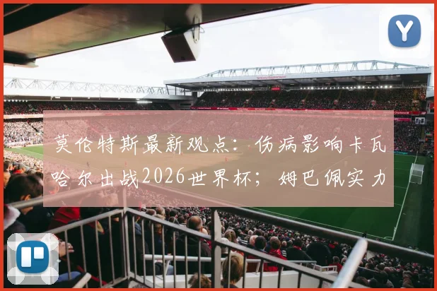 莫伦特斯最新观点:伤病影响卡瓦哈尔出战2026世界杯;姆巴佩实力永远被低估,皇马旧将深度解读