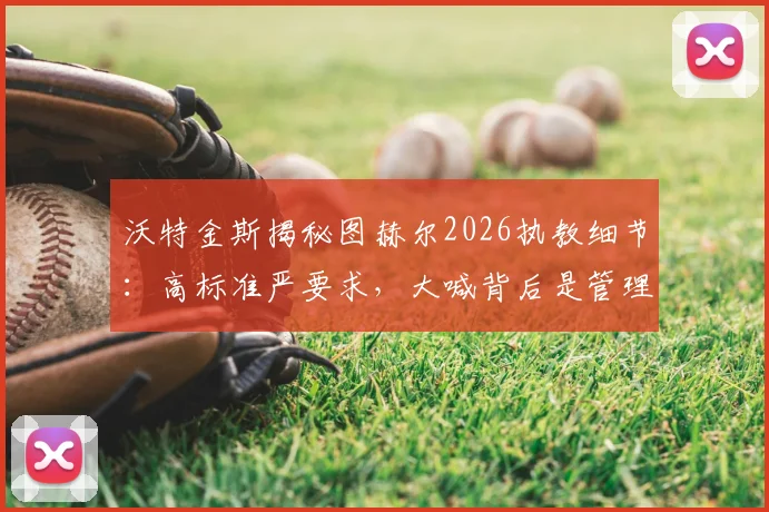 沃特金斯揭秘图赫尔2026执教细节：高标准严要求，大喊背后是管理艺术