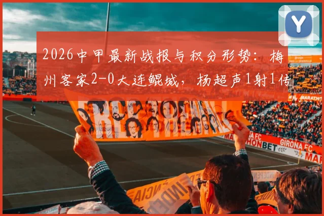2026中甲最新战报与积分形势：梅州客家2-0大连鲲城，杨超声1射1传建功，附球队赛季深度解析
