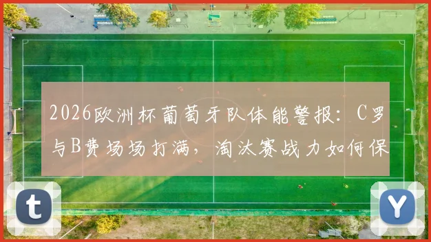 2026欧洲杯葡萄牙队体能警报：C罗与B费场场打满，淘汰赛战力如何保障？