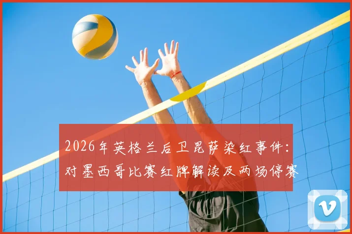 2026年英格兰后卫昆萨染红事件:对墨西哥比赛红牌解读及两场停赛官方处罚分析
