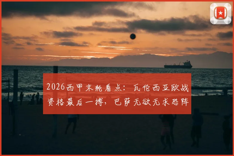 2026西甲末轮看点：瓦伦西亚欧战资格最后一搏，巴萨无欲无求恐阵容轮换，赛果预测深度分析