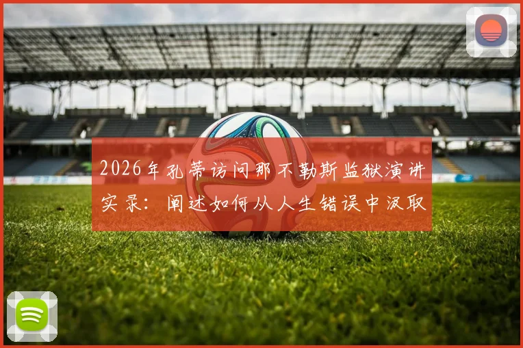 2026年孔蒂访问那不勒斯监狱演讲实录:阐述如何从人生错误中汲取力量实现重生