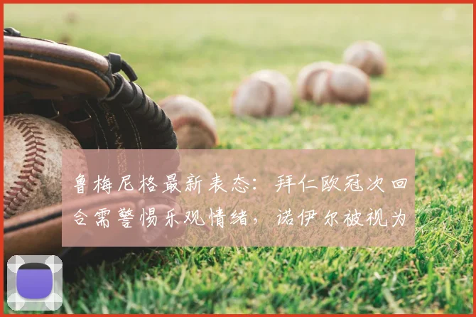 鲁梅尼格最新表态:拜仁欧冠次回合需警惕乐观情绪,诺伊尔被视为2026年阵容最关键一环